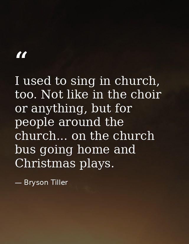 I used to sing in church, too. Not like in the choir or anything, but for people around the church... on the church bus  — Bryson Tiller