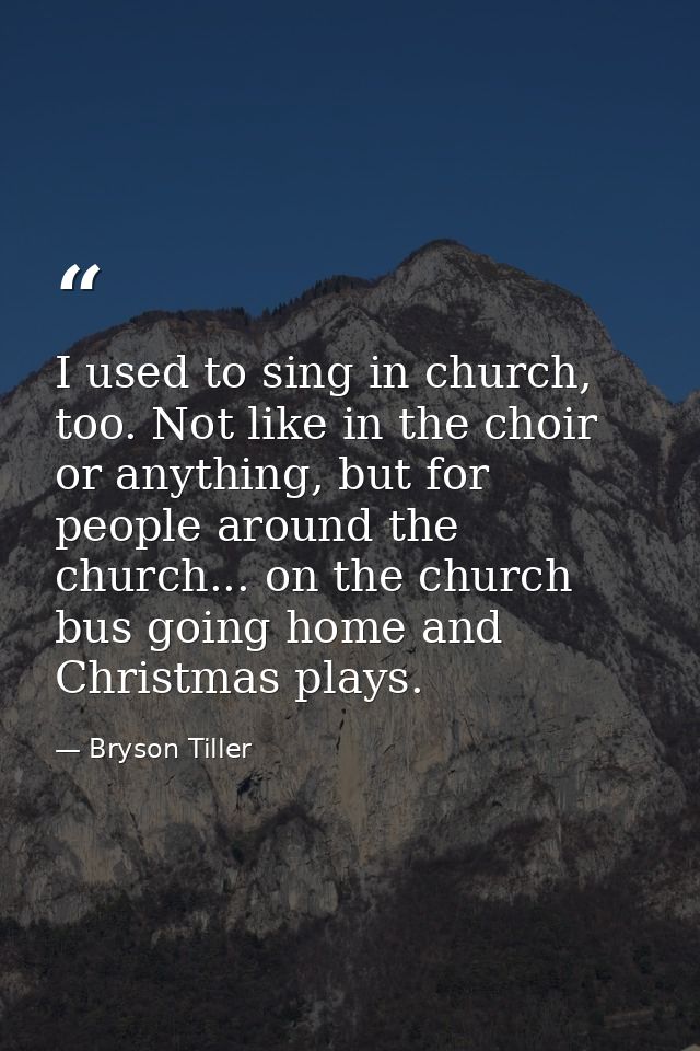 I used to sing in church, too. Not like in the choir or anything, but for people around the church... on the church bus  — Bryson Tiller