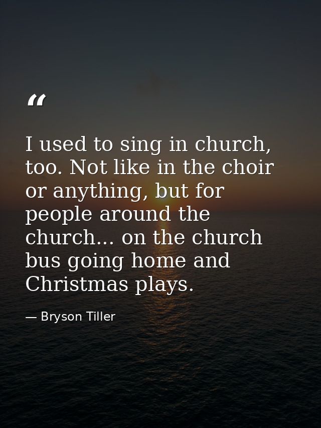 I used to sing in church, too. Not like in the choir or anything, but for people around the church... on the church bus  — Bryson Tiller