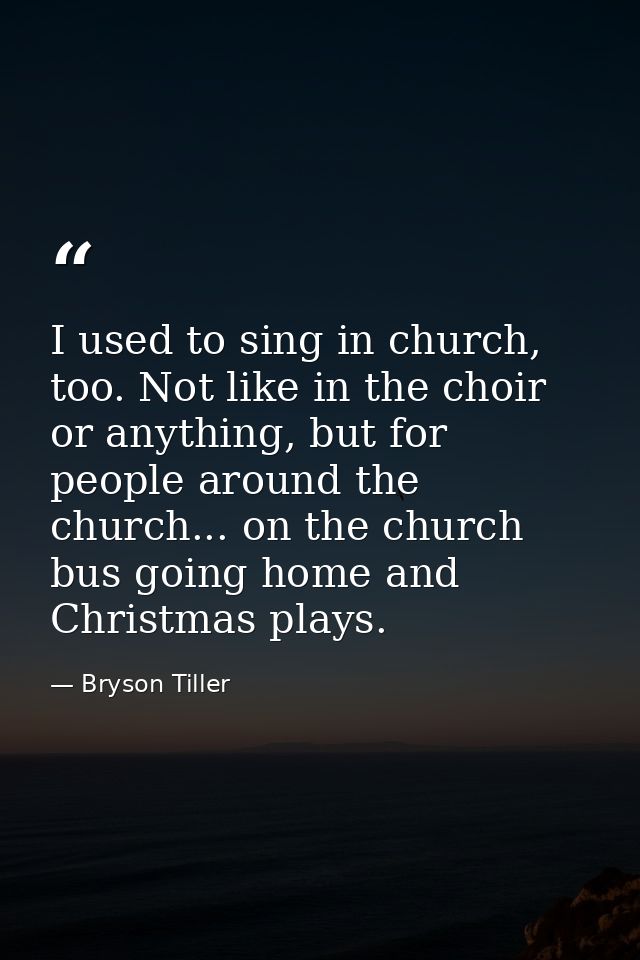 I used to sing in church, too. Not like in the choir or anything, but for people around the church... on the church bus  — Bryson Tiller