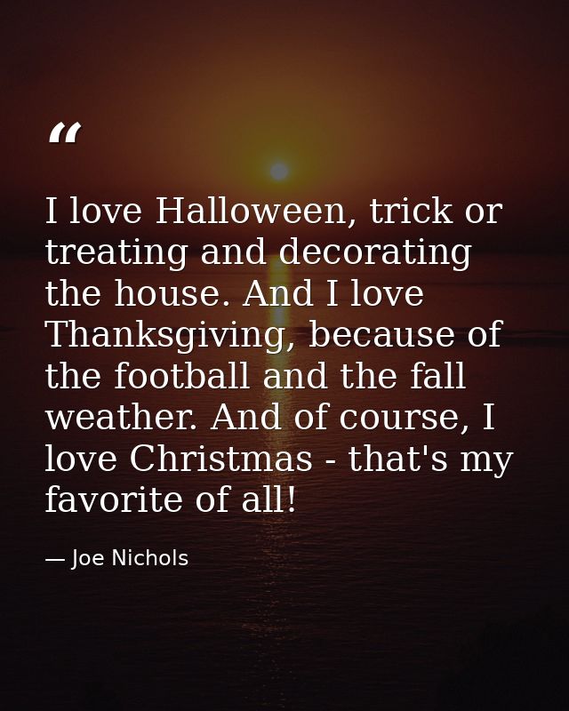 I love Halloween, trick or treating and decorating the house. And I love Thanksgiving, because of the football and the f — Joe Nichols