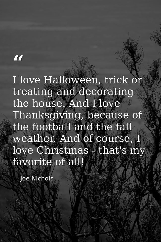 I love Halloween, trick or treating and decorating the house. And I love Thanksgiving, because of the football and the f — Joe Nichols