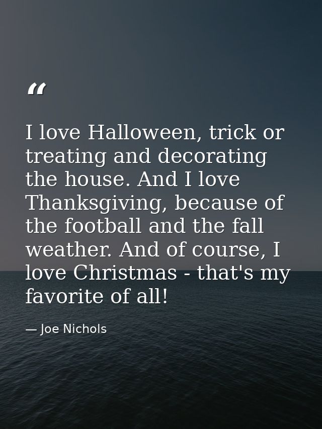 I love Halloween, trick or treating and decorating the house. And I love Thanksgiving, because of the football and the f — Joe Nichols