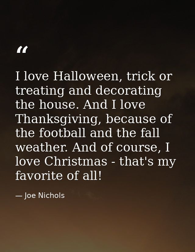 I love Halloween, trick or treating and decorating the house. And I love Thanksgiving, because of the football and the f — Joe Nichols