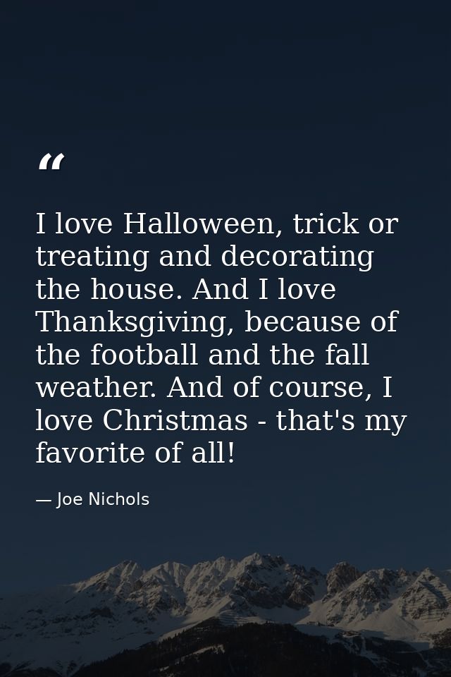 I love Halloween, trick or treating and decorating the house. And I love Thanksgiving, because of the football and the f — Joe Nichols
