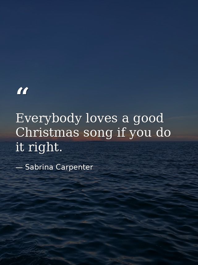 Everybody loves a good Christmas song if you do it right. — Sabrina Carpenter