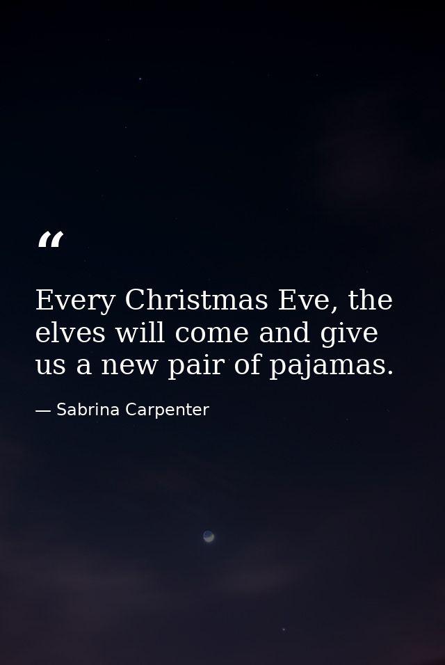 Every Christmas Eve, the elves will come and give us a new pair of pajamas. — Sabrina Carpenter
