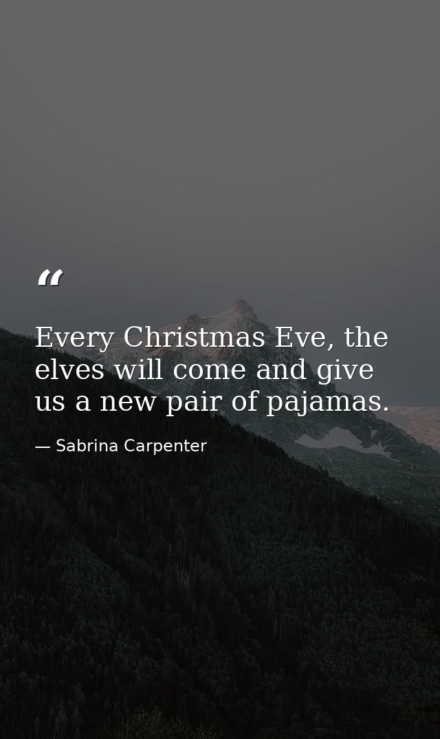 Every Christmas Eve, the elves will come and give us a new pair of pajamas. — Sabrina Carpenter