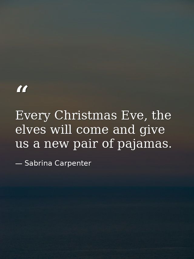 Every Christmas Eve, the elves will come and give us a new pair of pajamas. — Sabrina Carpenter