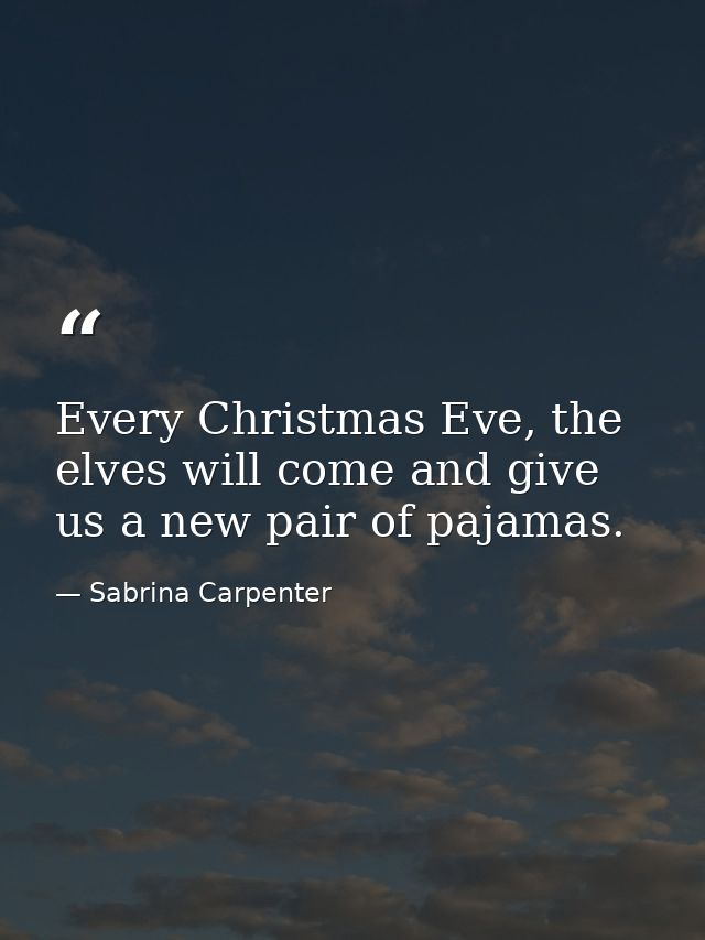 Every Christmas Eve, the elves will come and give us a new pair of pajamas. — Sabrina Carpenter