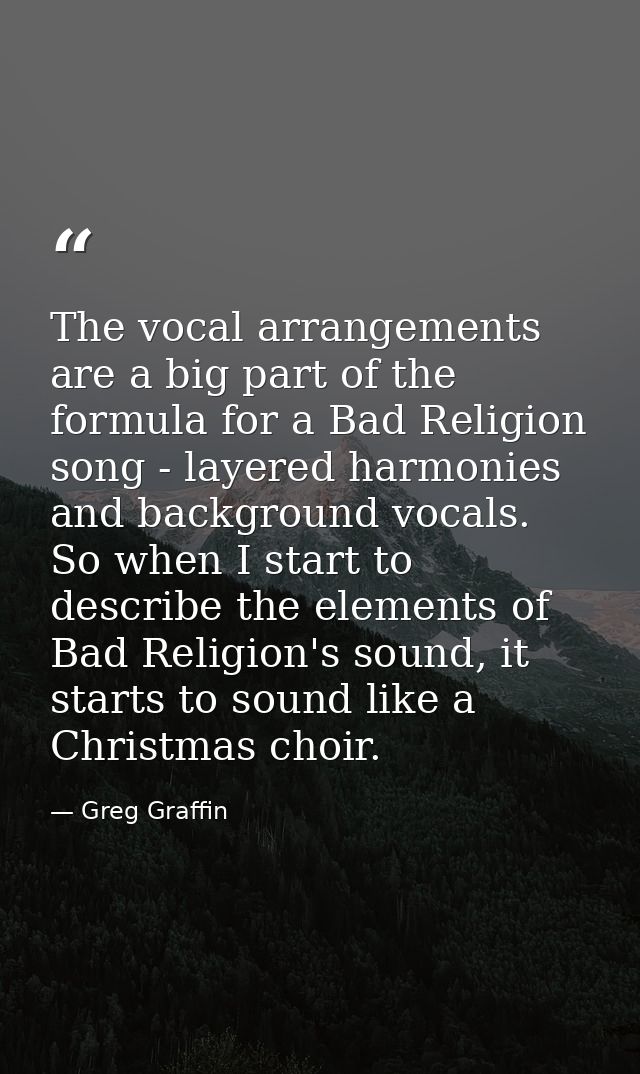 The vocal arrangements are a big part of the formula for a Bad Religion song - layered harmonies and background vocals.  — Greg Graffin