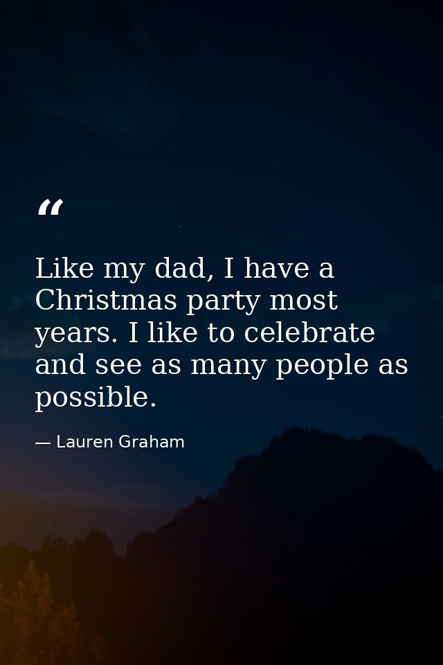 Like my dad, I have a Christmas party most years. I like to celebrate and see as many people as possible. — Lauren Graham