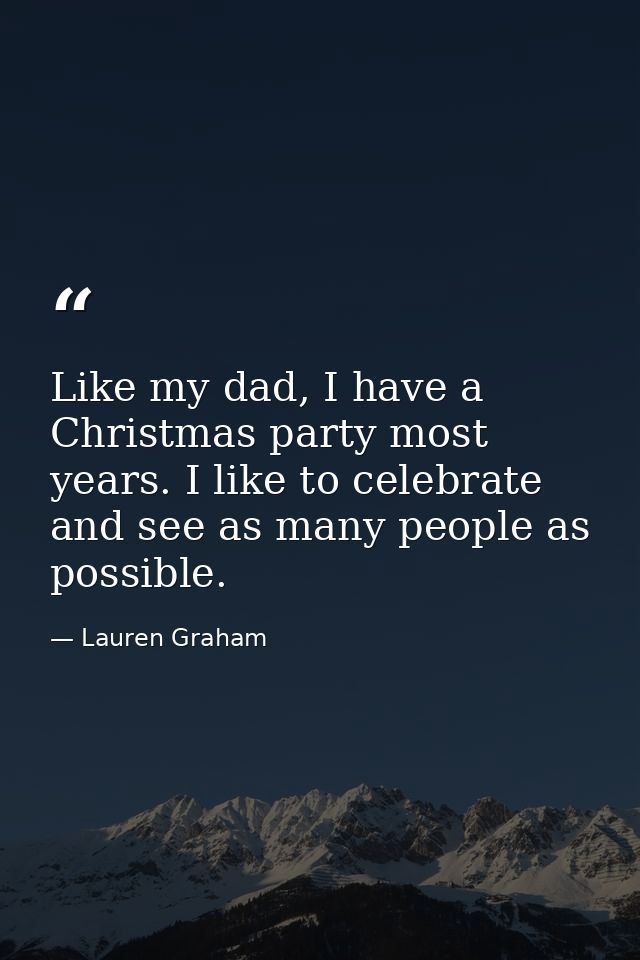 Like my dad, I have a Christmas party most years. I like to celebrate and see as many people as possible. — Lauren Graham