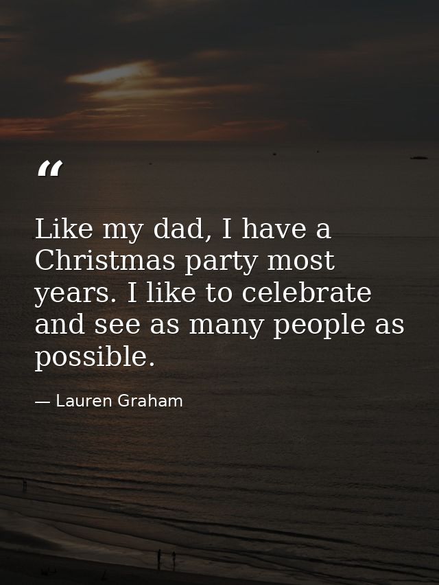 Like my dad, I have a Christmas party most years. I like to celebrate and see as many people as possible. — Lauren Graham