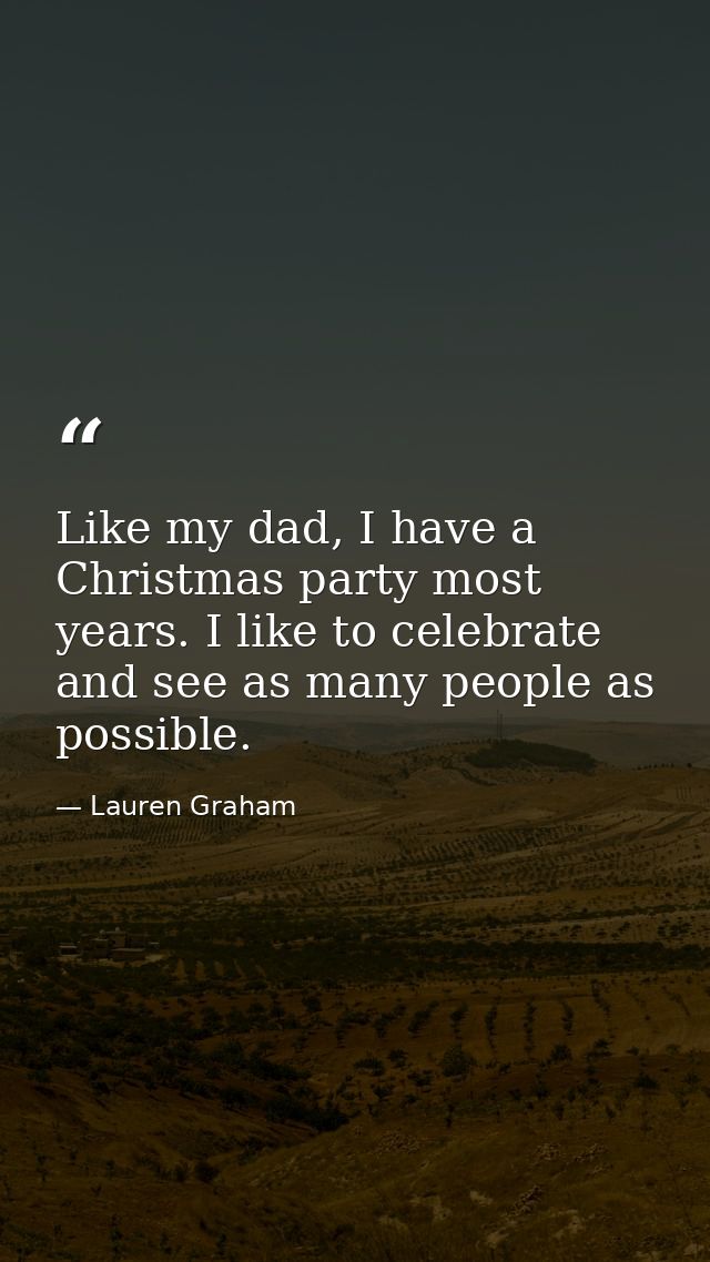 Like my dad, I have a Christmas party most years. I like to celebrate and see as many people as possible. — Lauren Graham
