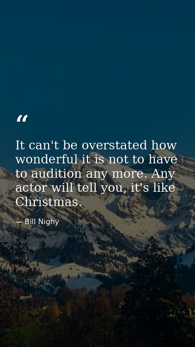 It can't be overstated how wonderful it is not to have to audition any more. Any actor will tell you, it's like Christma — Bill Nighy