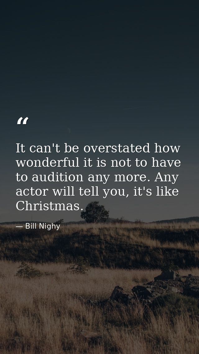 It can't be overstated how wonderful it is not to have to audition any more. Any actor will tell you, it's like Christma — Bill Nighy