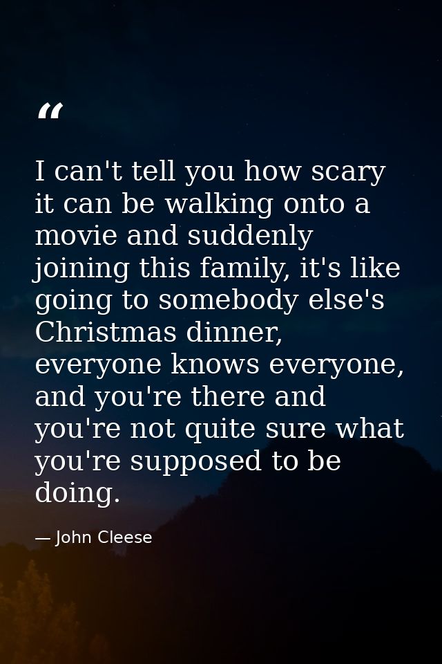 I can't tell you how scary it can be walking onto a movie and suddenly joining this family, it's like going to somebody  — John Cleese