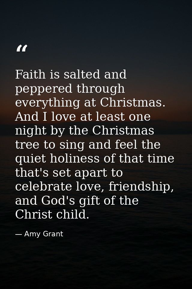 Faith is salted and peppered through everything at Christmas. And I love at least one night by the Christmas tree to sin — Amy Grant