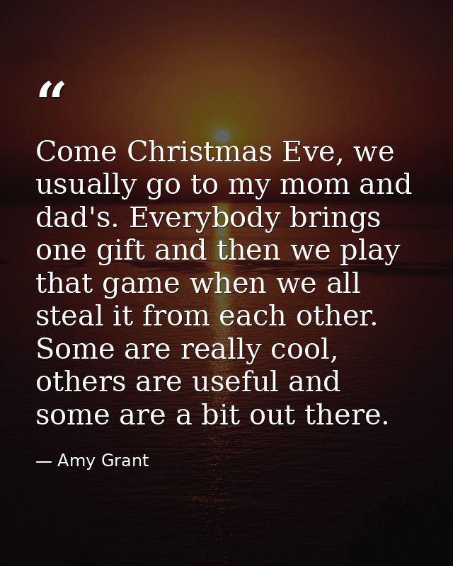 Come Christmas Eve, we usually go to my mom and dad's. Everybody brings one gift and then we play that game when we all  — Amy Grant