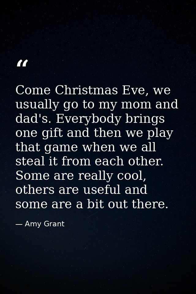 Come Christmas Eve, we usually go to my mom and dad's. Everybody brings one gift and then we play that game when we all  — Amy Grant