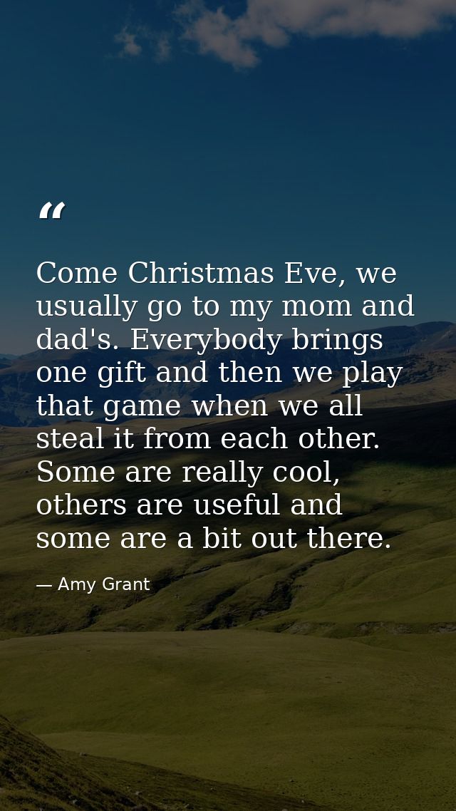 Come Christmas Eve, we usually go to my mom and dad's. Everybody brings one gift and then we play that game when we all  — Amy Grant