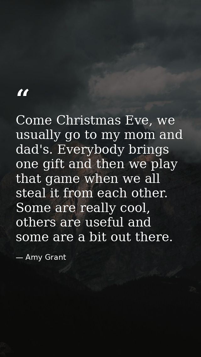 Come Christmas Eve, we usually go to my mom and dad's. Everybody brings one gift and then we play that game when we all  — Amy Grant