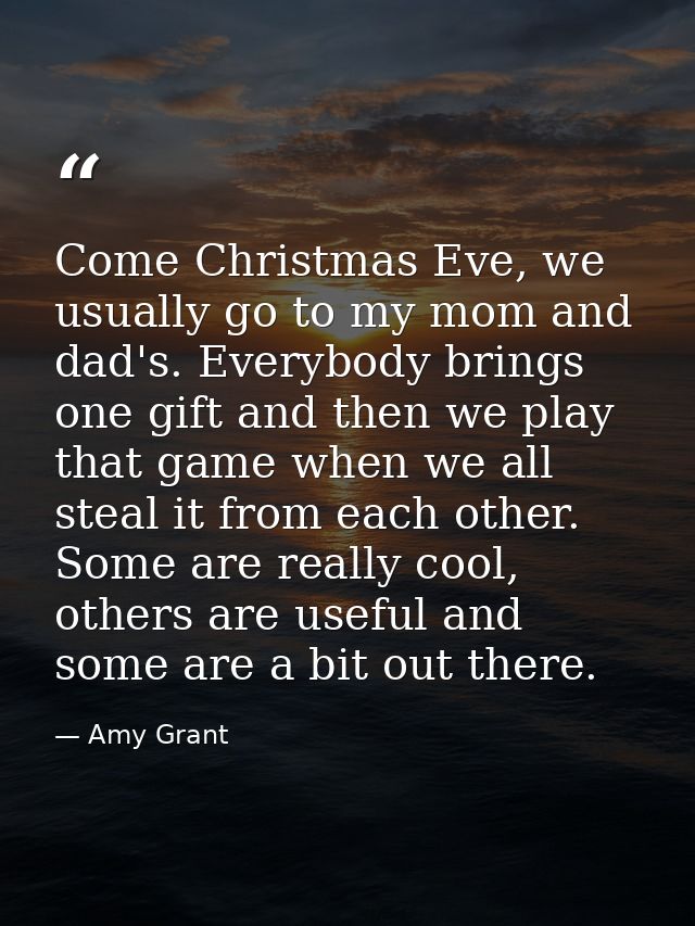 Come Christmas Eve, we usually go to my mom and dad's. Everybody brings one gift and then we play that game when we all  — Amy Grant