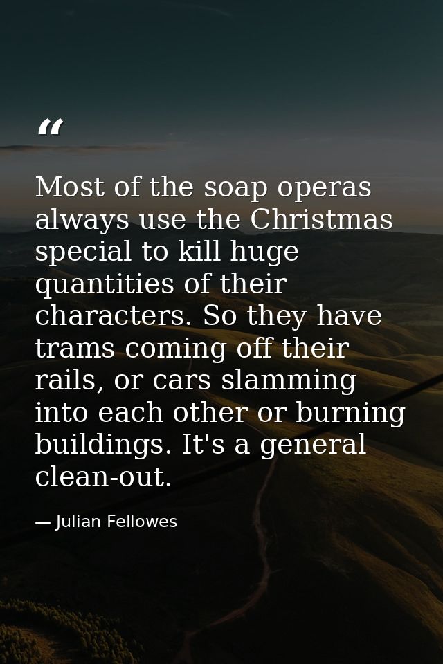 Most of the soap operas always use the Christmas special to kill huge quantities of their characters. So they have trams — Julian Fellowes