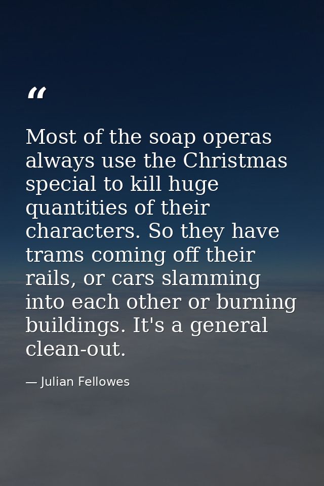 Most of the soap operas always use the Christmas special to kill huge quantities of their characters. So they have trams — Julian Fellowes
