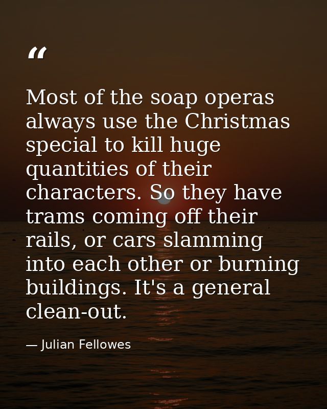 Most of the soap operas always use the Christmas special to kill huge quantities of their characters. So they have trams — Julian Fellowes