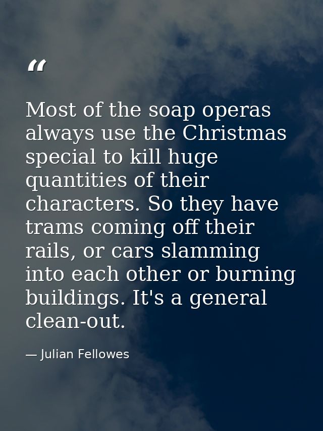 Most of the soap operas always use the Christmas special to kill huge quantities of their characters. So they have trams — Julian Fellowes