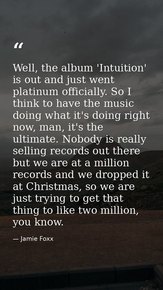 Well, the album 'Intuition' is out and just went platinum officially. So I think to have the music doing what it's doing — Jamie Foxx