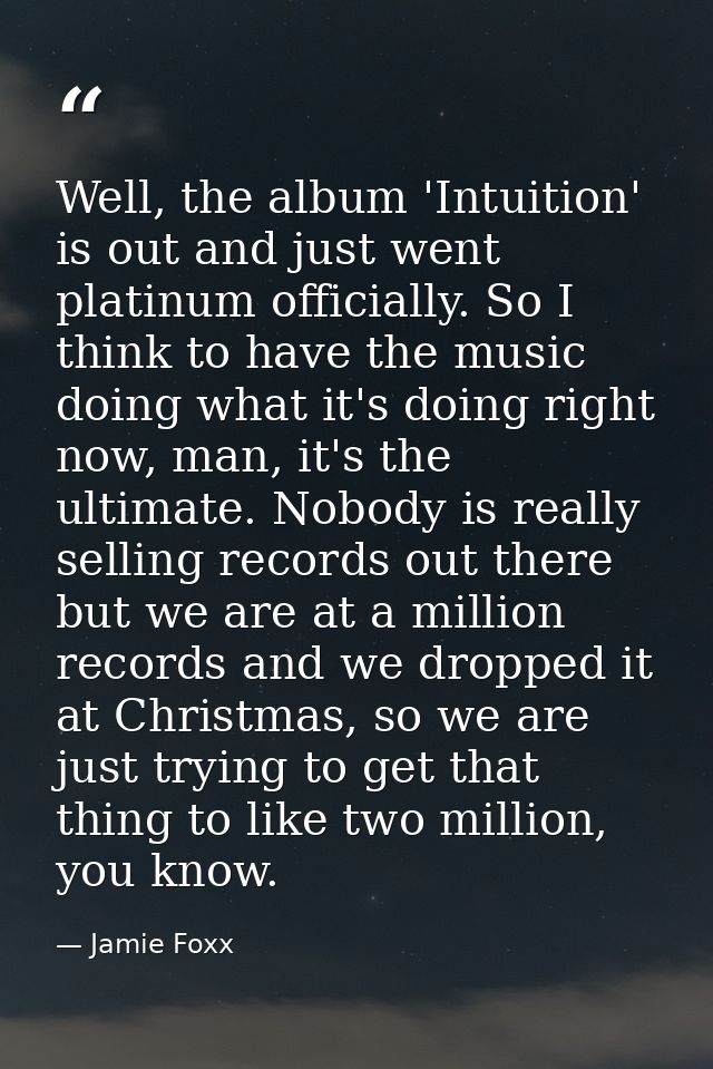 Well, the album 'Intuition' is out and just went platinum officially. So I think to have the music doing what it's doing — Jamie Foxx