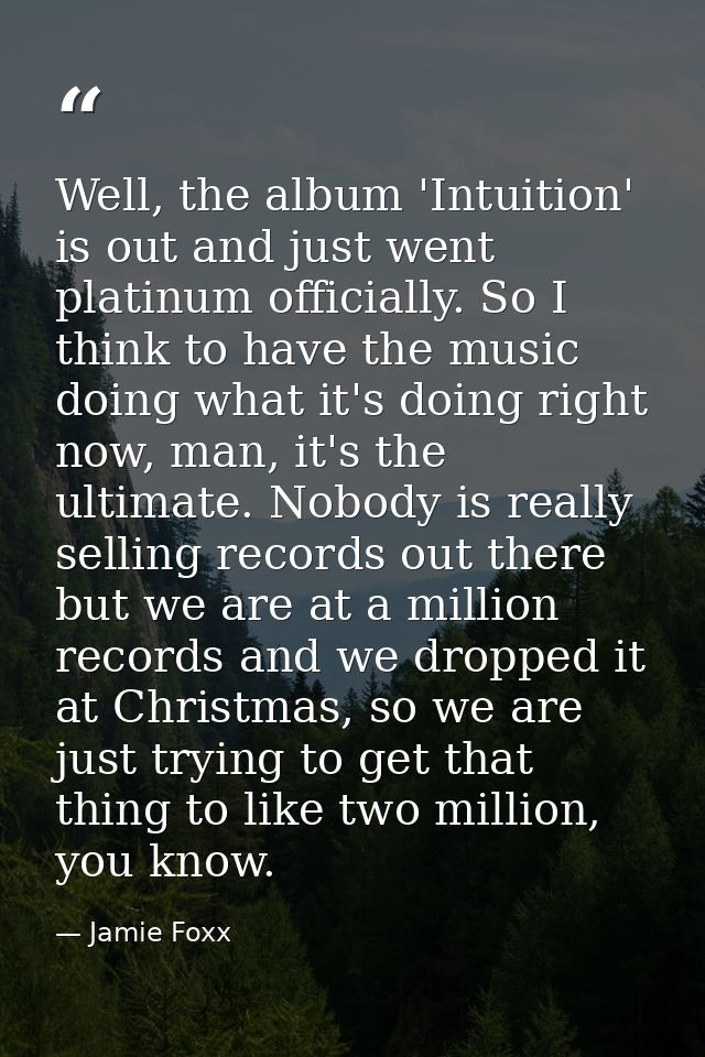 Well, the album 'Intuition' is out and just went platinum officially. So I think to have the music doing what it's doing — Jamie Foxx