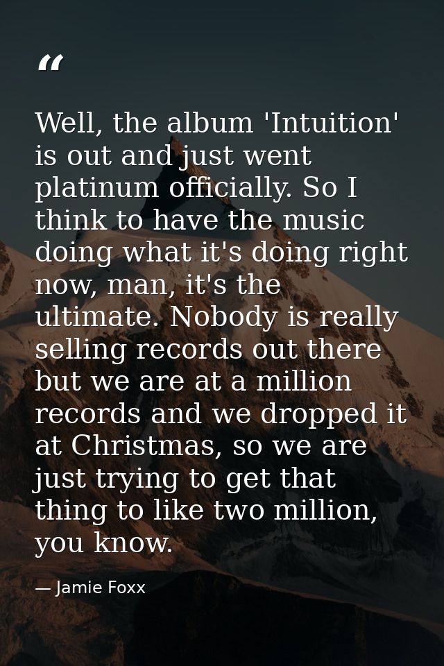 Well, the album 'Intuition' is out and just went platinum officially. So I think to have the music doing what it's doing — Jamie Foxx