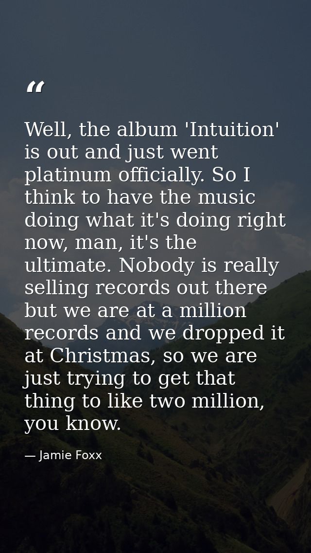 Well, the album 'Intuition' is out and just went platinum officially. So I think to have the music doing what it's doing — Jamie Foxx