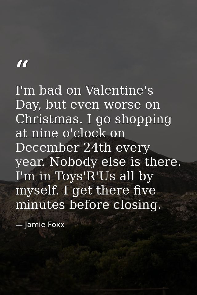 I'm bad on Valentine's Day, but even worse on Christmas. I go shopping at nine o'clock on December 24th every year. Nobo — Jamie Foxx