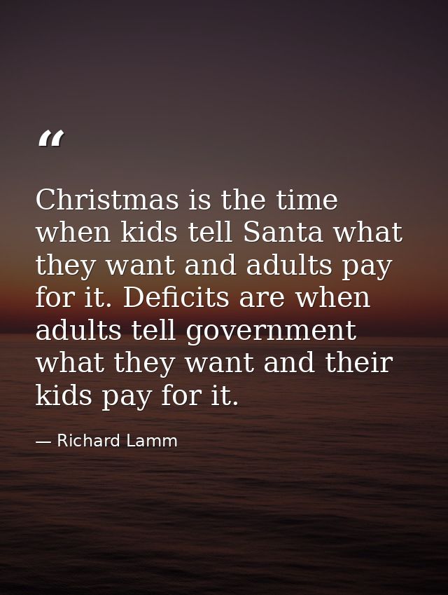 Christmas is the time when kids tell Santa what they want and adults pay for it. Deficits are when adults tell governmen — Richard Lamm