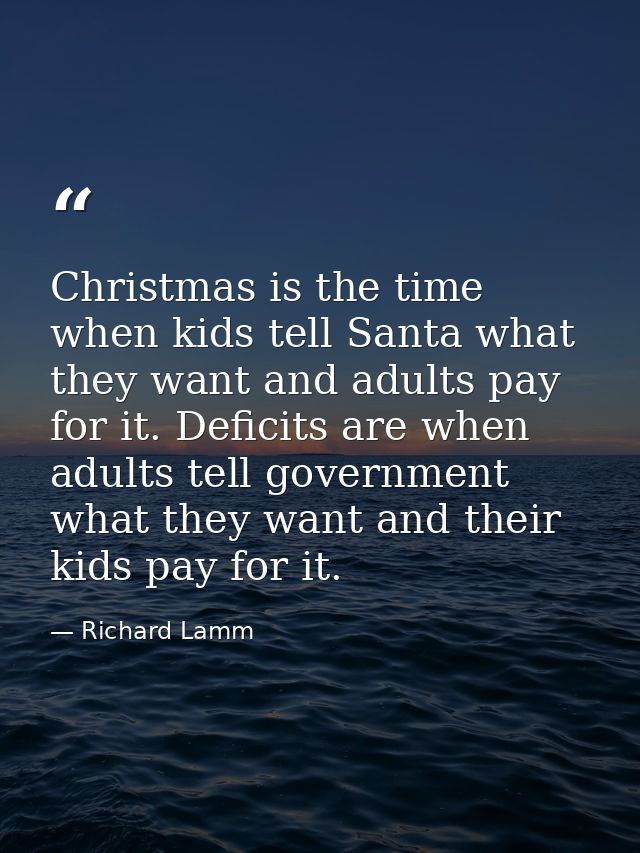 Christmas is the time when kids tell Santa what they want and adults pay for it. Deficits are when adults tell governmen — Richard Lamm