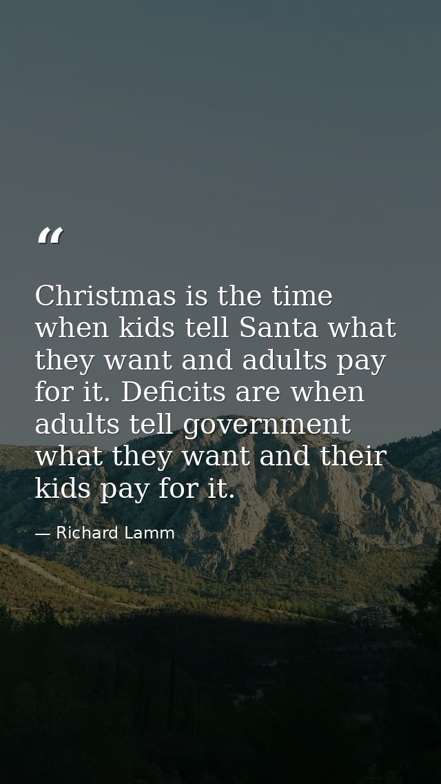 Christmas is the time when kids tell Santa what they want and adults pay for it. Deficits are when adults tell governmen — Richard Lamm