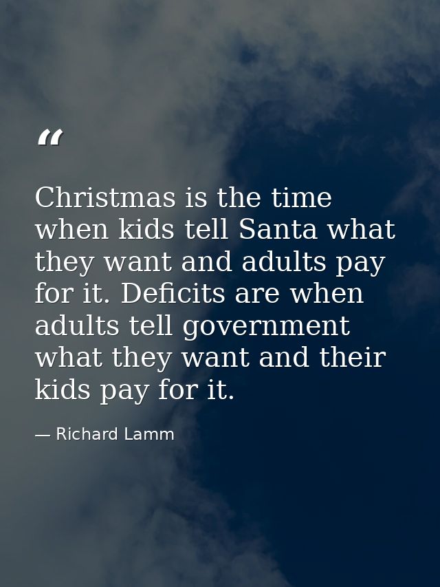 Christmas is the time when kids tell Santa what they want and adults pay for it. Deficits are when adults tell governmen — Richard Lamm