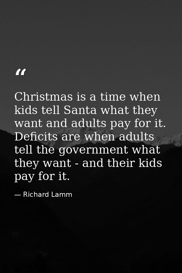 Christmas is a time when kids tell Santa what they want and adults pay for it. Deficits are when adults tell the governm — Richard Lamm