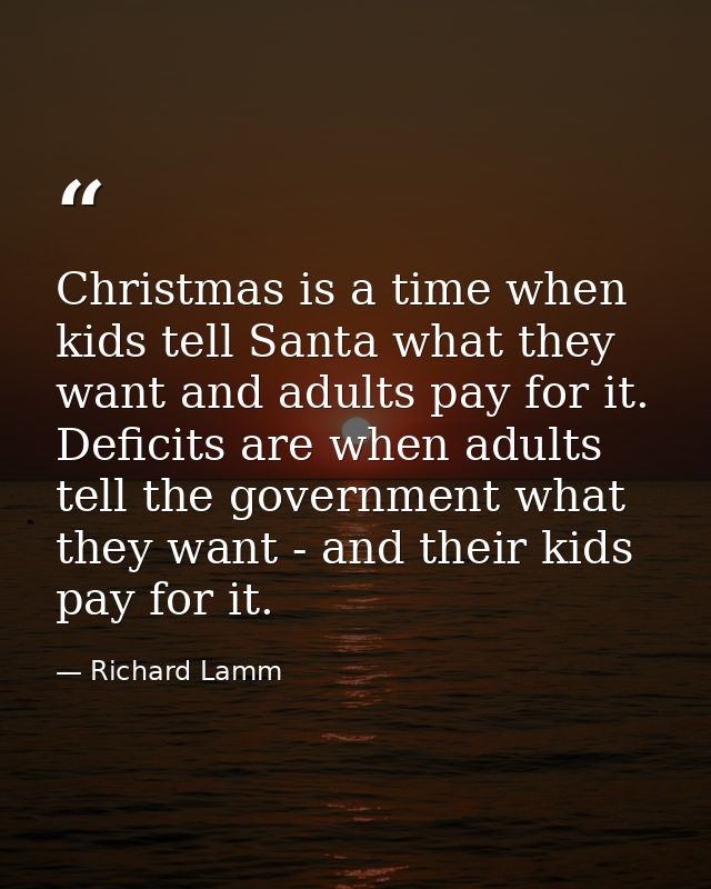 Christmas is a time when kids tell Santa what they want and adults pay for it. Deficits are when adults tell the governm — Richard Lamm