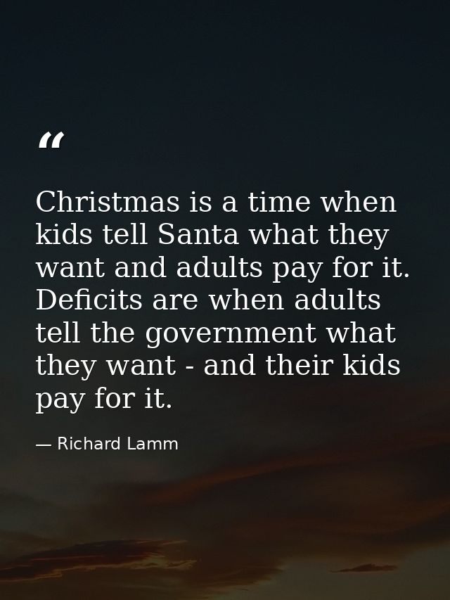 Christmas is a time when kids tell Santa what they want and adults pay for it. Deficits are when adults tell the governm — Richard Lamm