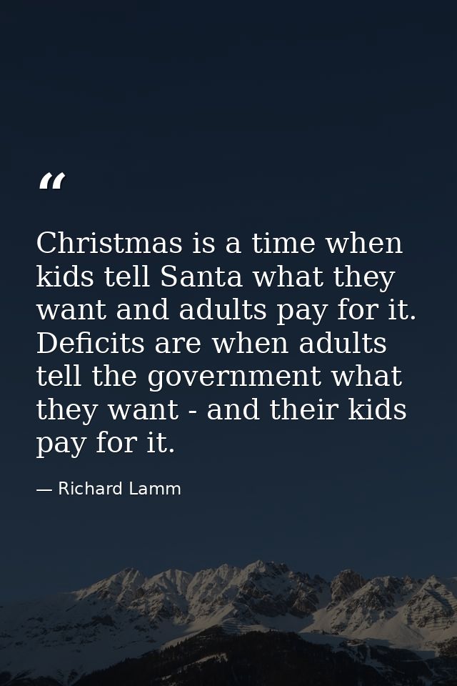 Christmas is a time when kids tell Santa what they want and adults pay for it. Deficits are when adults tell the governm — Richard Lamm
