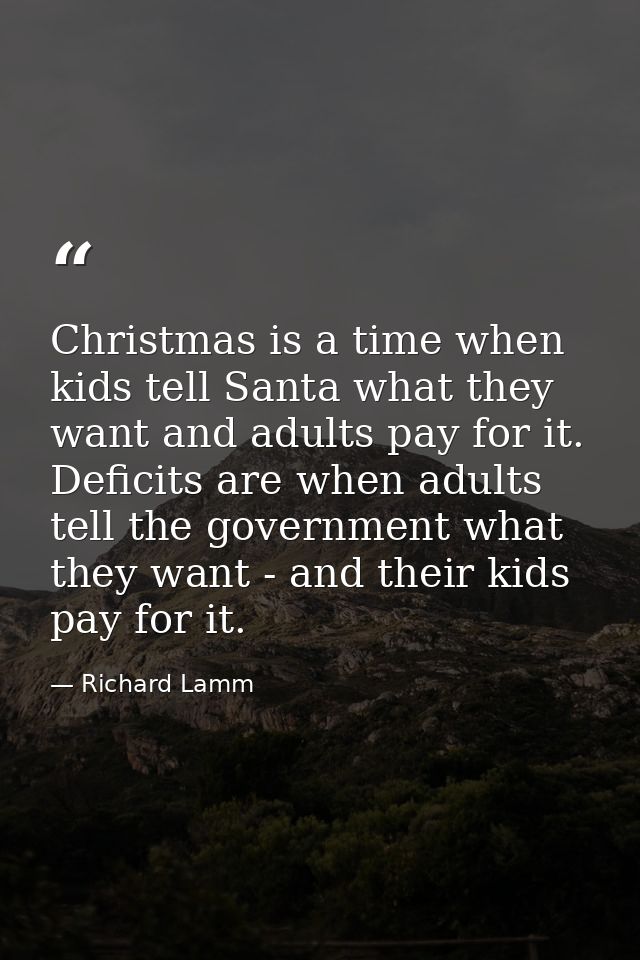 Christmas is a time when kids tell Santa what they want and adults pay for it. Deficits are when adults tell the governm — Richard Lamm