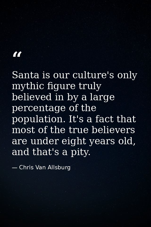 Santa is our culture's only mythic figure truly believed in by a large percentage of the population. It's a fact that mo — Chris Van Allsburg