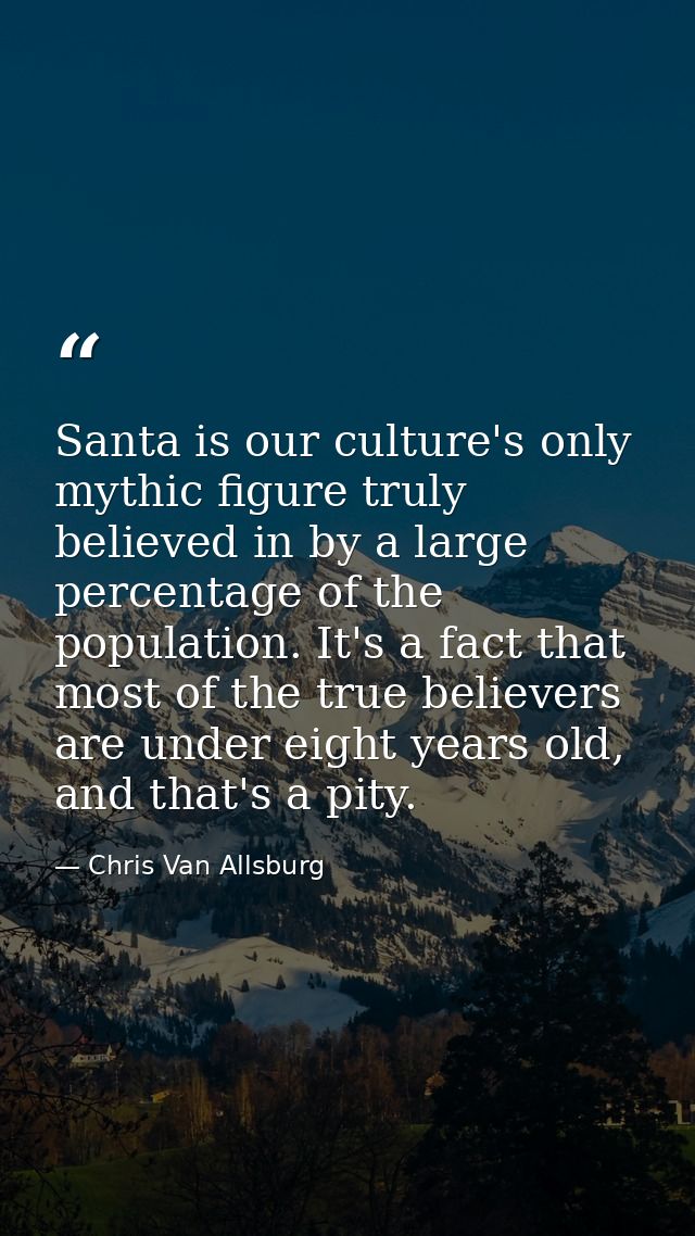 Santa is our culture's only mythic figure truly believed in by a large percentage of the population. It's a fact that mo — Chris Van Allsburg