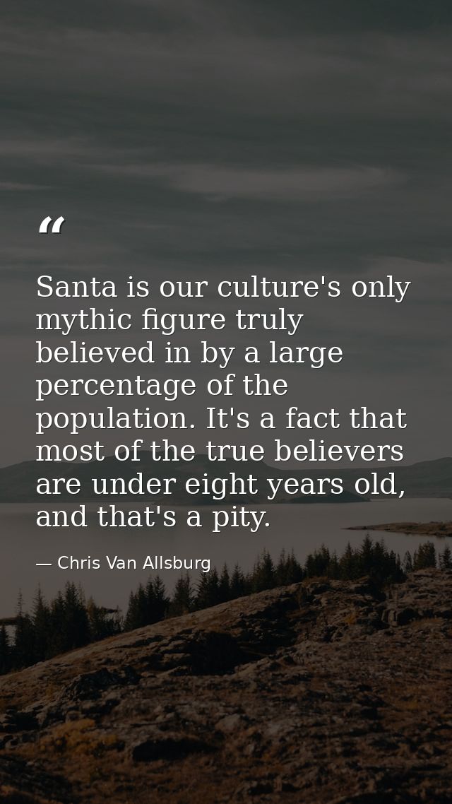 Santa is our culture's only mythic figure truly believed in by a large percentage of the population. It's a fact that mo — Chris Van Allsburg